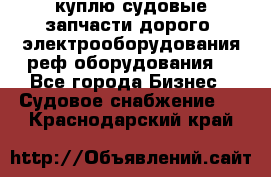 куплю судовые запчасти дорого.!электрооборудования!реф оборудования! - Все города Бизнес » Судовое снабжение   . Краснодарский край